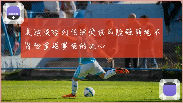 麦迪谈哈利伯顿受伤风险强调绝不冒险重返赛场的决心