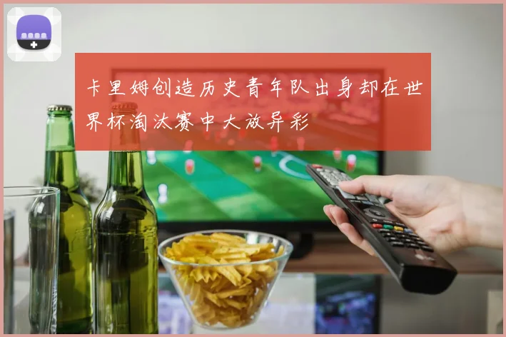 卡里姆创造历史青年队出身却在世界杯淘汰赛中大放异彩