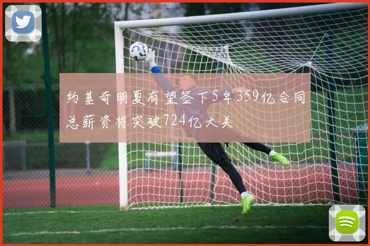 约基奇明夏有望签下5年359亿合同总薪资将突破724亿大关