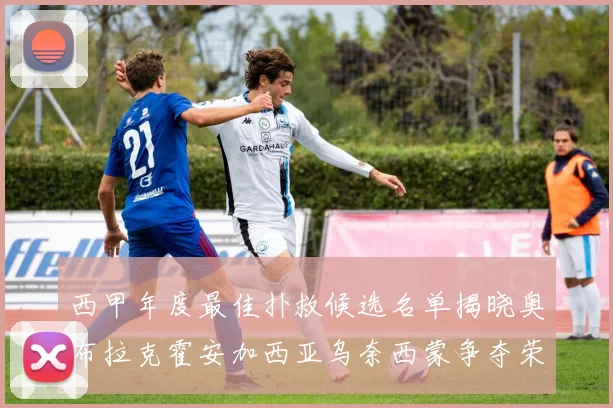 西甲年度最佳扑救候选名单揭晓奥布拉克霍安加西亚乌奈西蒙争夺荣誉