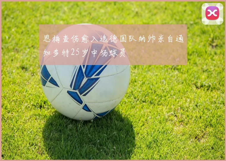 恩梅查伤愈入选德国队纳帅亲自通知多特25岁中场球员