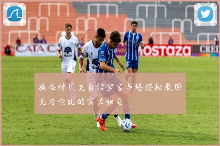 施洛特贝克自信宣言与塔搭档展现无与伦比的实力组合
