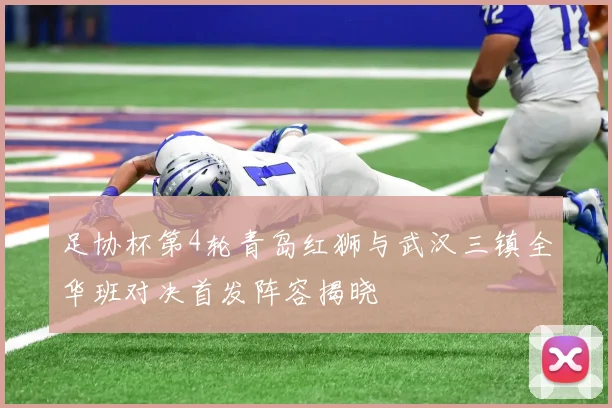 足协杯第4轮青岛红狮与武汉三镇全华班对决首发阵容揭晓