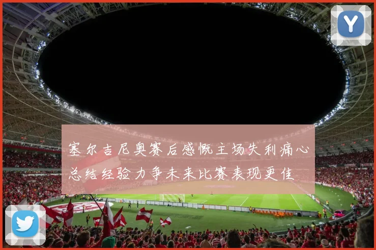 塞尔吉尼奥赛后感慨主场失利痛心总结经验力争未来比赛表现更佳