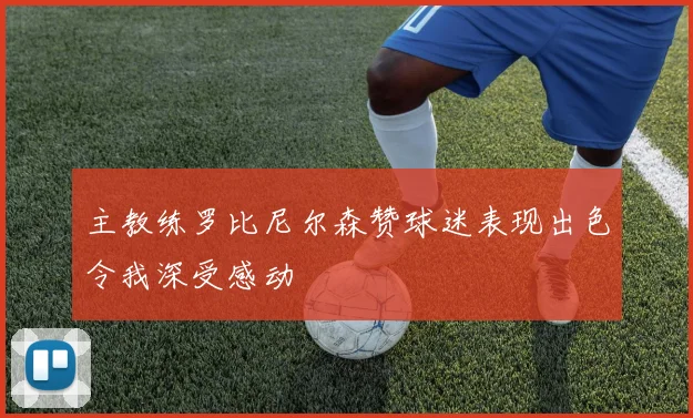 主教练罗比尼尔森赞球迷表现出色令我深受感动