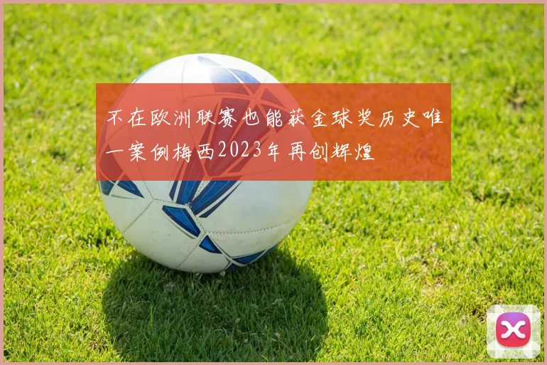 不在欧洲联赛也能获金球奖历史唯一案例梅西2023年再创辉煌