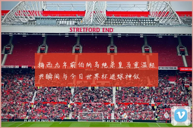 梅西九年前伯纳乌绝杀皇马重温经典瞬间与今日世界杯进球神似