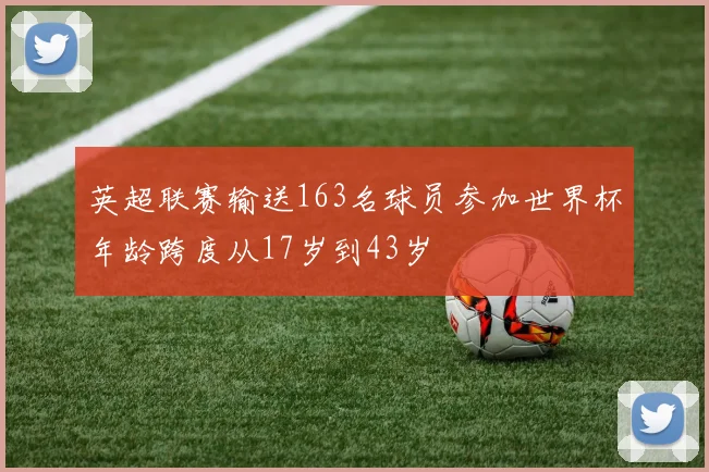 英超联赛输送163名球员参加世界杯年龄跨度从17岁到43岁