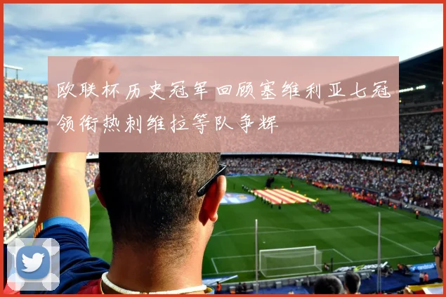 欧联杯历史冠军回顾塞维利亚七冠领衔热刺维拉等队争辉
