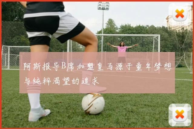 阿斯报导B席加盟皇马源于童年梦想与纯粹渴望的追求