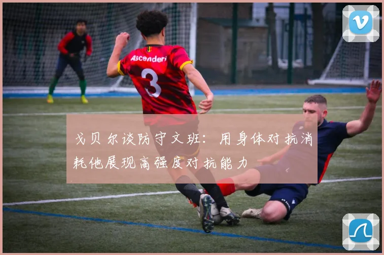 戈贝尔谈防守文班：用身体对抗消耗他展现高强度对抗能力