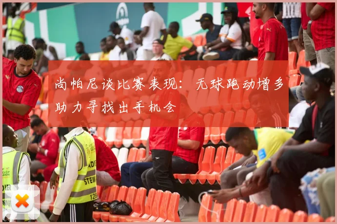 尚帕尼谈比赛表现：无球跑动增多助力寻找出手机会