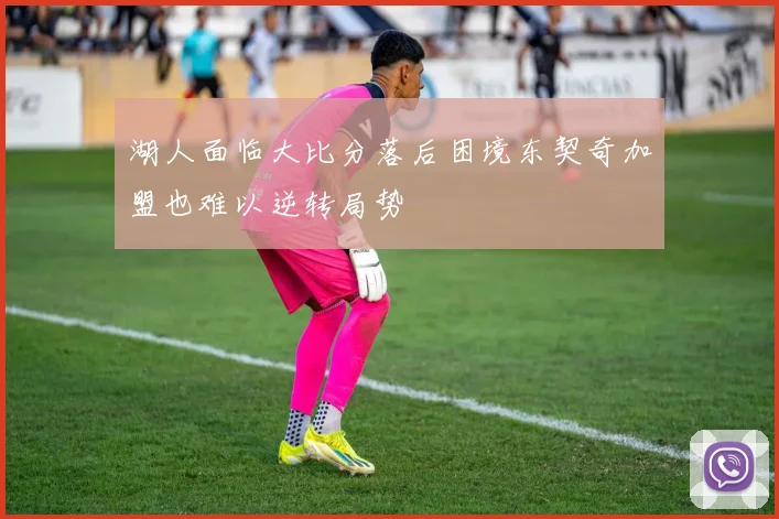 湖人面临大比分落后困境东契奇加盟也难以逆转局势