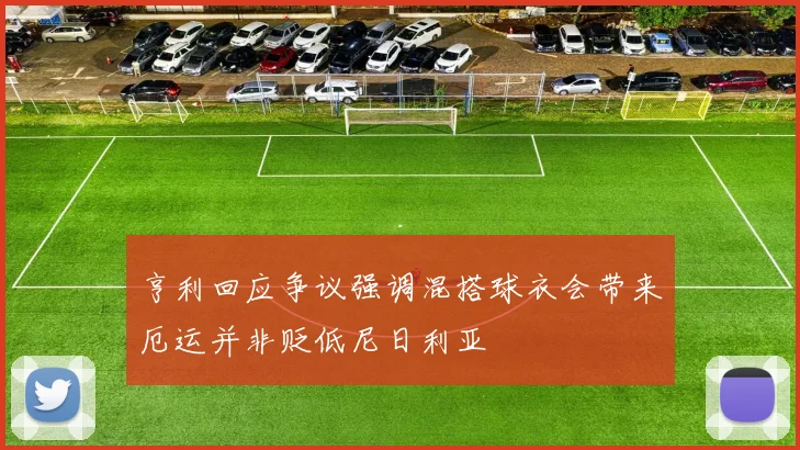 亨利回应争议强调混搭球衣会带来厄运并非贬低尼日利亚