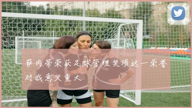 萨内蒂荣获足球管理奖项这一荣誉对我意义重大