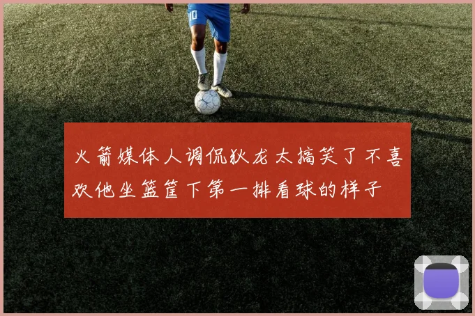 火箭媒体人调侃狄龙太搞笑了不喜欢他坐篮筐下第一排看球的样子
