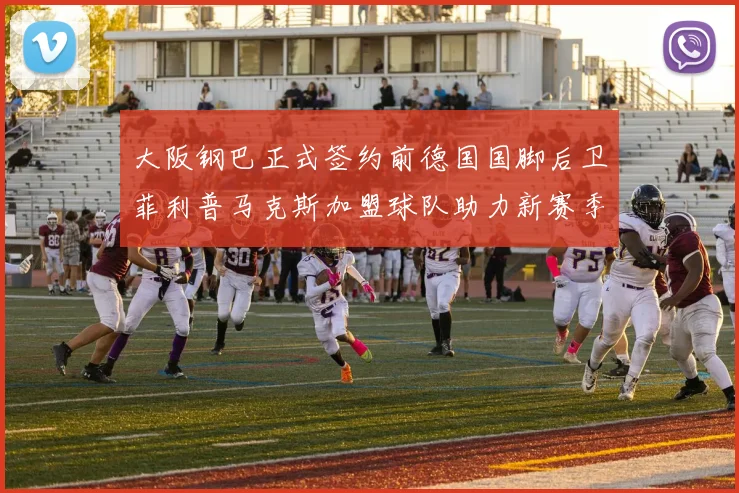 大阪钢巴正式签约前德国国脚后卫菲利普马克斯加盟球队助力新赛季
