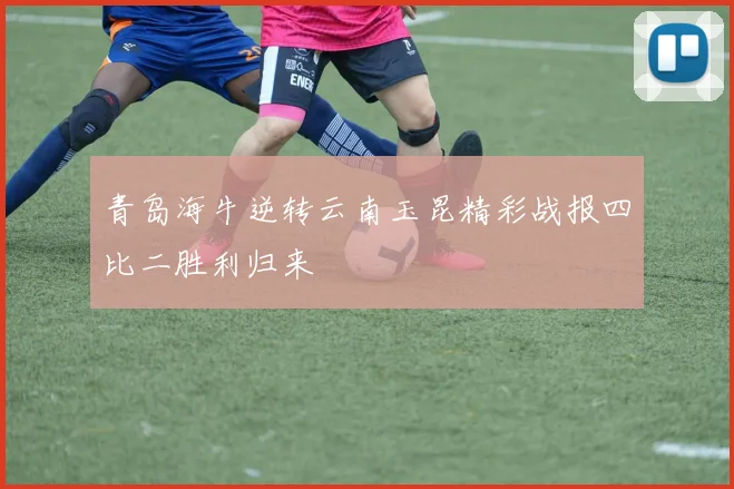 青岛海牛逆转云南玉昆精彩战报四比二胜利归来