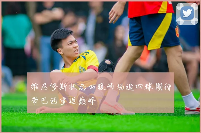 维尼修斯状态回暖两场造四球期待带巴西重返巅峰