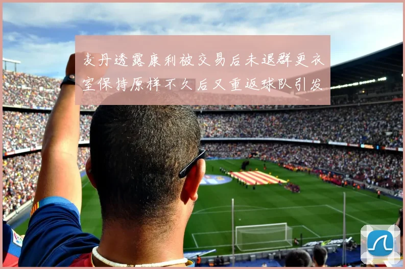 麦丹透露康利被交易后未退群更衣室保持原样不久后又重返球队引发关注
