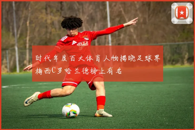 时代年度百大体育人物揭晓足球界梅西C罗哈兰德榜上有名