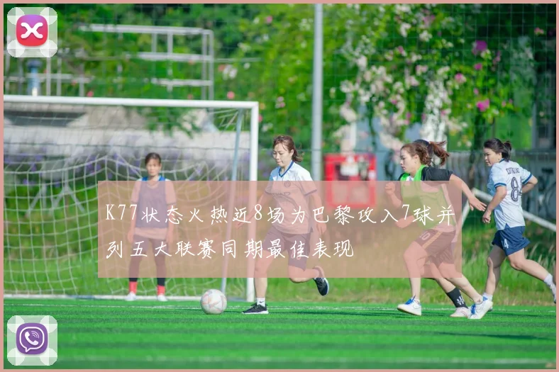 K77状态火热近8场为巴黎攻入7球并列五大联赛同期最佳表现