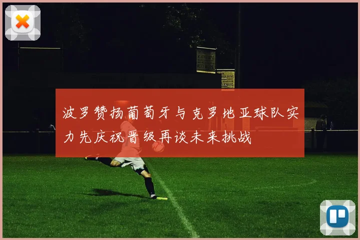 波罗赞扬葡萄牙与克罗地亚球队实力先庆祝晋级再谈未来挑战