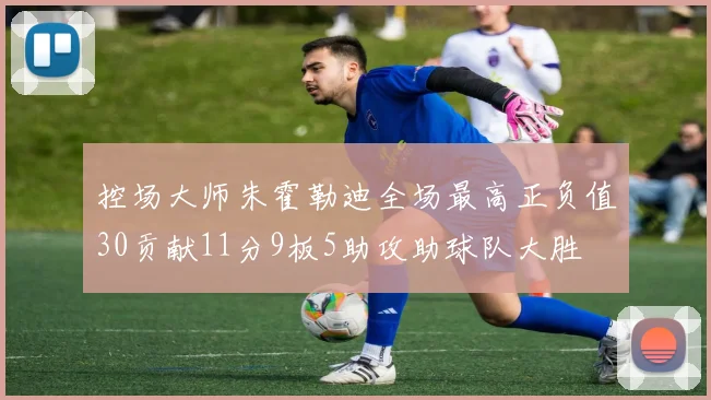 控场大师朱霍勒迪全场最高正负值30贡献11分9板5助攻助球队大胜