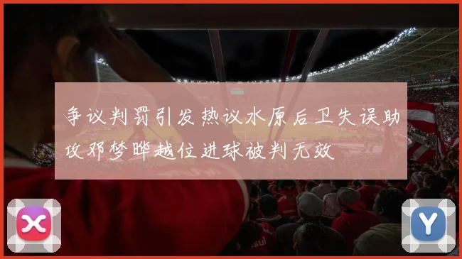 争议判罚引发热议水原后卫失误助攻邓梦晔越位进球被判无效