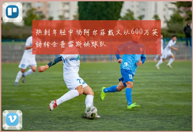 热刺年轻中场阿尔菲戴文以600万英镑转会普雷斯顿球队