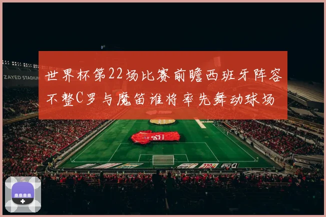 世界杯第22场比赛前瞻西班牙阵容不整C罗与魔笛谁将率先舞动球场