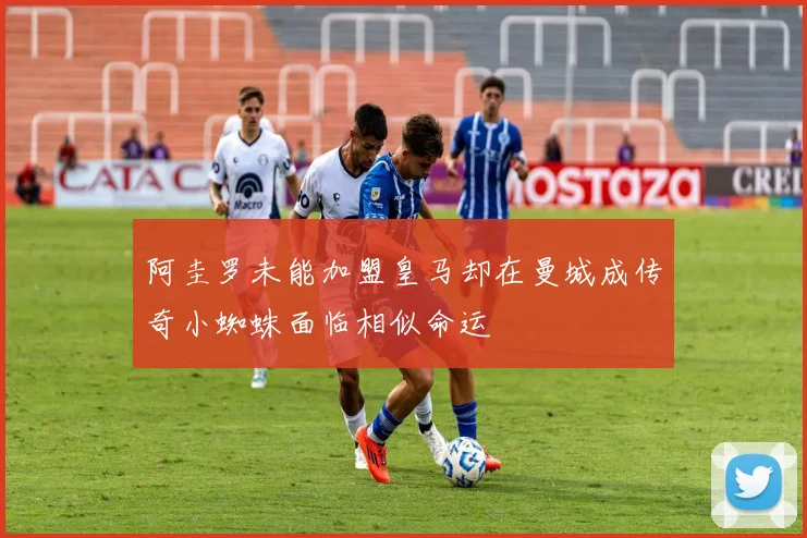 阿圭罗未能加盟皇马却在曼城成传奇小蜘蛛面临相似命运