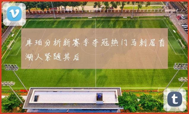 库珀分析新赛季夺冠热门马刺居首湖人紧随其后