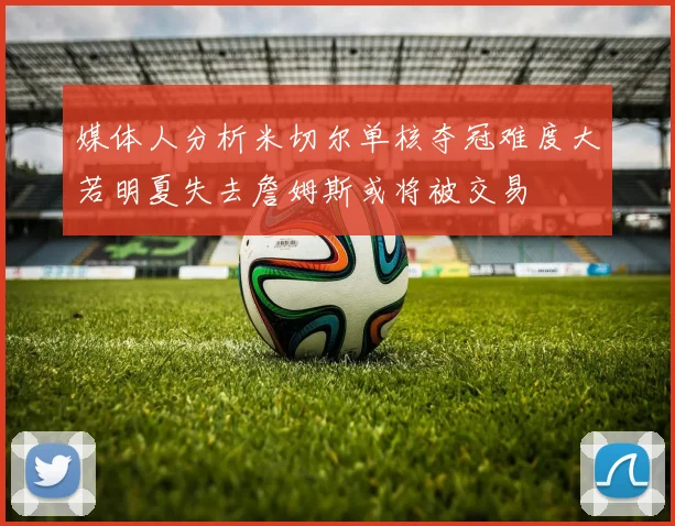 媒体人分析米切尔单核夺冠难度大若明夏失去詹姆斯或将被交易