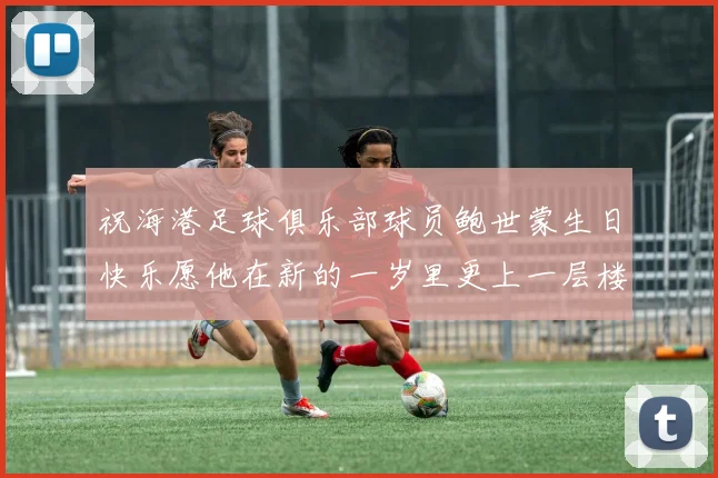 祝海港足球俱乐部球员鲍世蒙生日快乐愿他在新的一岁里更上一层楼